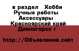  в раздел : Хобби. Ручные работы » Аксессуары . Красноярский край,Дивногорск г.